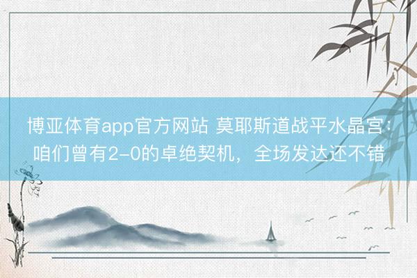 博亚体育app官方网站 莫耶斯道战平水晶宫：咱们曾有2-0的卓绝契机，全场发达还不错