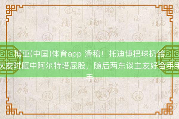 博亚(中国)体育app 滑稽！托迪博把球扔给队友时砸中阿尔特塔屁股，随后两东谈主友好合手手