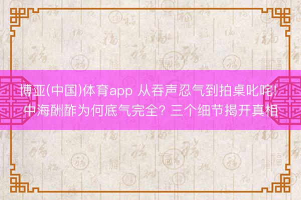 博亚(中国)体育app 从吞声忍气到拍桌叱咤! 中海酬酢为何底气完全? 三个细节揭开真相