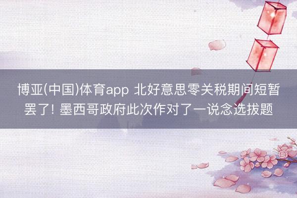 博亚(中国)体育app 北好意思零关税期间短暂罢了! 墨西哥政府此次作对了一说念选拔题