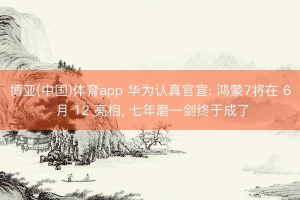 博亚(中国)体育app 华为认真官宣: 鸿蒙7将在 6 月 12 亮相， 七年磨一剑终于成了
