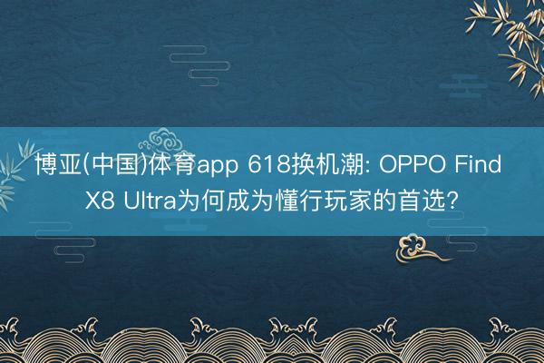 博亚(中国)体育app 618换机潮: OPPO Find X8 Ultra为何成为懂行玩家的首选?