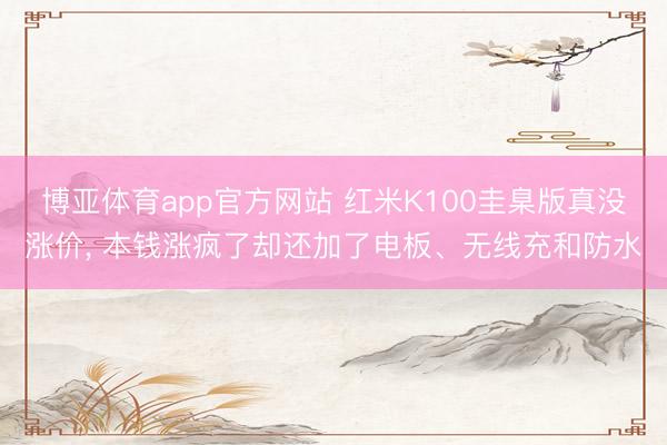 博亚体育app官方网站 红米K100圭臬版真没涨价, 本钱涨疯了却还加了电板、无线充和防水