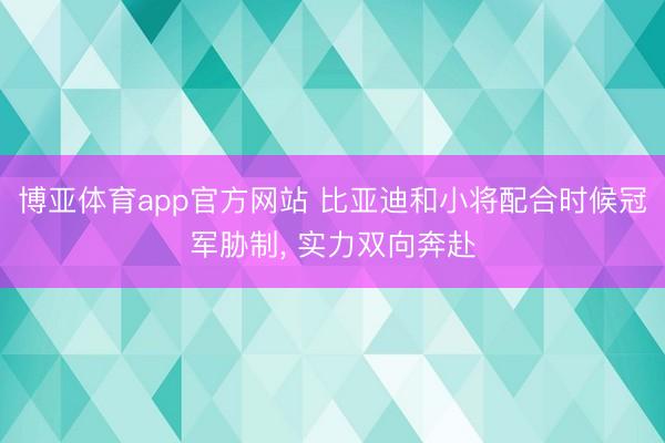 博亚体育app官方网站 比亚迪和小将配合时候冠军胁制， 实力双向奔赴