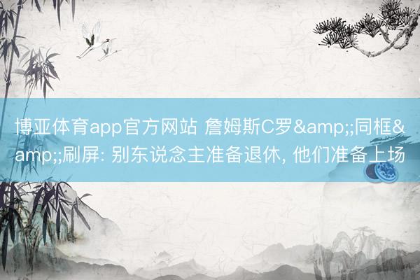 博亚体育app官方网站 詹姆斯C罗&;同框&;刷屏: 别东说念主准备退休， 他们准备上场