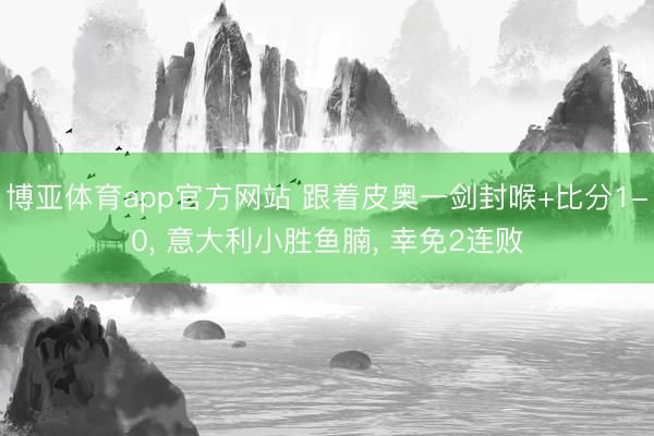 博亚体育app官方网站 跟着皮奥一剑封喉+比分1-0， 意大利小胜鱼腩， 幸免2连败