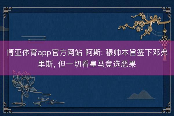 博亚体育app官方网站 阿斯: 穆帅本旨签下邓弗里斯， 但一切看皇马竞选恶果