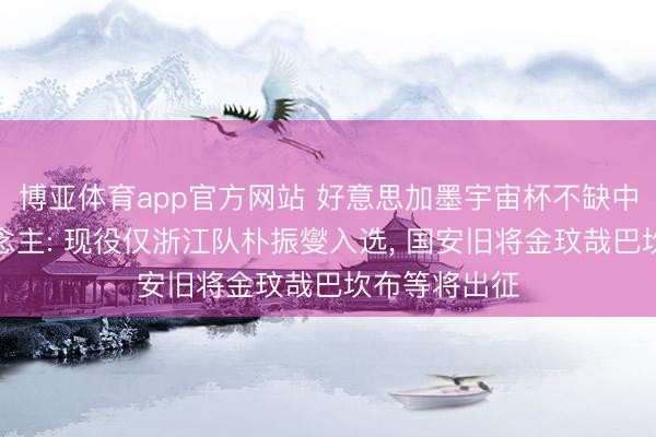 博亚体育app官方网站 好意思加墨宇宙杯不缺中超老熟东说念主: 现役仅浙江队朴振燮入选， 国安旧将金玟哉巴坎布等将出征