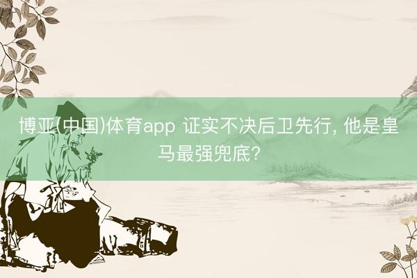 博亚(中国)体育app 证实不决后卫先行， 他是皇马最强兜底?