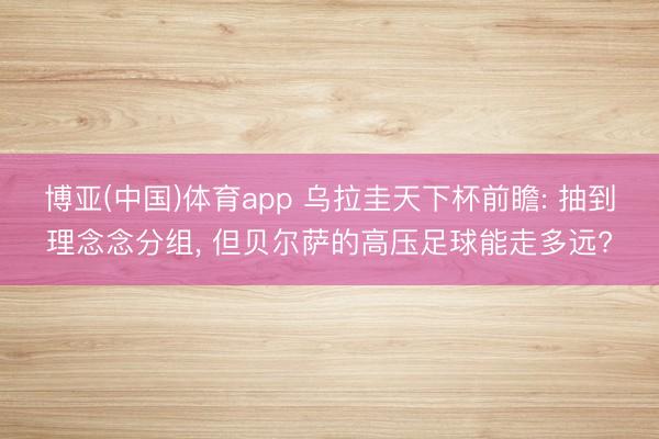博亚(中国)体育app 乌拉圭天下杯前瞻: 抽到理念念分组， 但贝尔萨的高压足球能走多远?