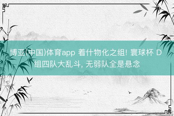 博亚(中国)体育app 着什物化之组! 寰球杯 D 组四队大乱斗， 无弱队全是悬念