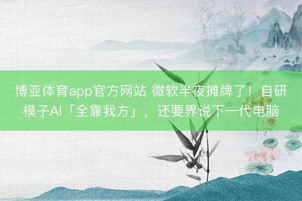 博亚体育app官方网站 微软半夜摊牌了！自研模子AI「全靠我方」，还要界说下一代电脑