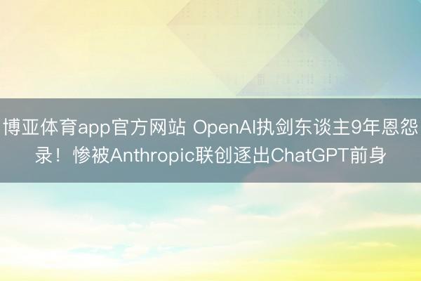 博亚体育app官方网站 OpenAI执剑东谈主9年恩怨录！惨被Anthropic联创逐出ChatGPT前身