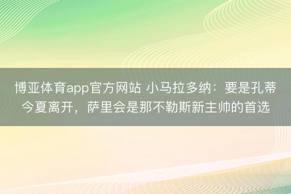 博亚体育app官方网站 小马拉多纳：要是孔蒂今夏离开，萨里会是那不勒斯新主帅的首选
