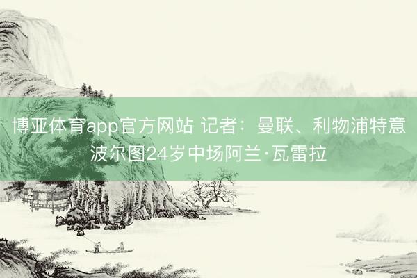 博亚体育app官方网站 记者：曼联、利物浦特意波尔图24岁中场阿兰·瓦雷拉