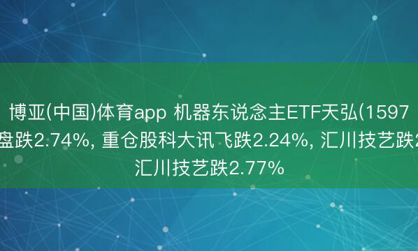 博亚(中国)体育app 机器东说念主ETF天弘(159770)开盘跌2.74%, 重仓股科大讯飞跌2.24%, 汇川技艺跌2.77%