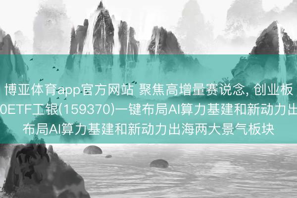 博亚体育app官方网站 聚焦高增量赛说念， 创业板指陆续走强， 创50ETF工银(159370)一键布局AI算力基建和新动力出海两大景气板块