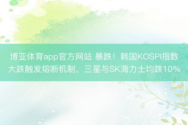 博亚体育app官方网站 暴跌！韩国KOSPI指数大跌触发熔断机制，三星与SK海力士均跌10%