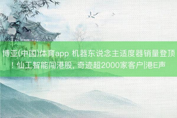 博亚(中国)体育app 机器东说念主适度器销量登顶! 仙工智能闯港股， 奇迹超2000家客户|港E声