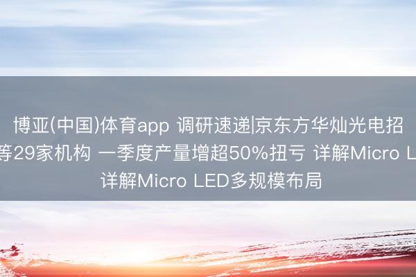 博亚(中国)体育app 调研速递|京东方华灿光电招待易方达基金等29家机构 一季度产量增超50%扭亏 详解Micro LED多规模布局