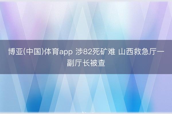 博亚(中国)体育app 涉82死矿难 山西救急厅一副厅长被查