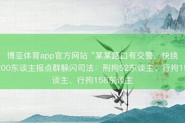 博亚体育app官方网站 “某某路口有交警，快绕！”深圳200东谈主报点群躲闪司法：刑拘52东谈主、行拘158东谈主