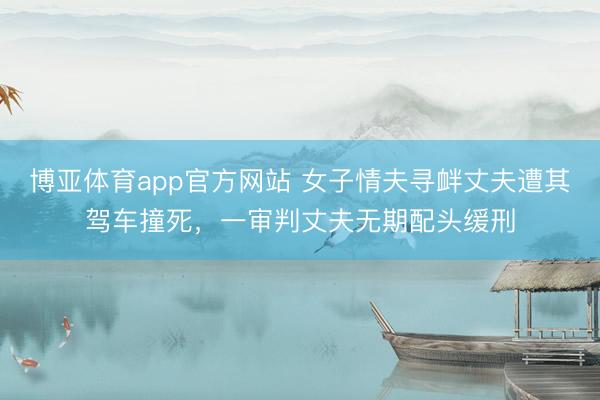 博亚体育app官方网站 女子情夫寻衅丈夫遭其驾车撞死，一审判丈夫无期配头缓刑