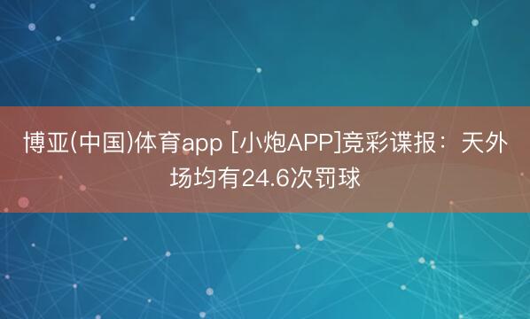 博亚(中国)体育app [小炮APP]竞彩谍报：天外场均有24.6次罚球