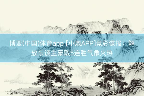 博亚(中国)体育app [小炮APP]竞彩谍报：解放东谈主豪取5连胜气象火热