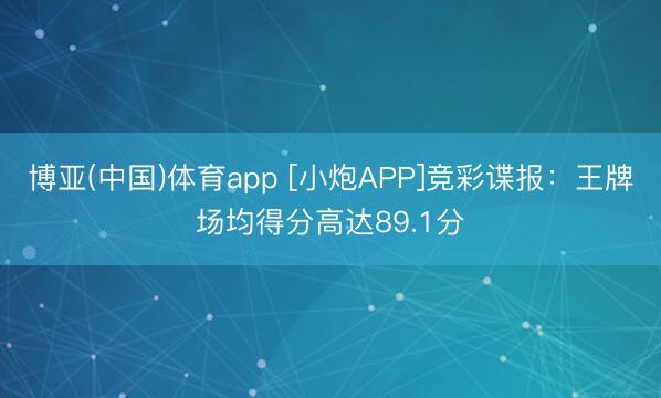 博亚(中国)体育app [小炮APP]竞彩谍报：王牌场均得分高达89.1分