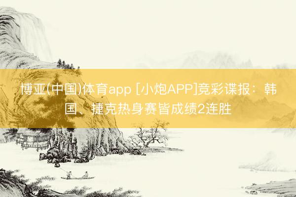 博亚(中国)体育app [小炮APP]竞彩谍报：韩国、捷克热身赛皆成绩2连胜