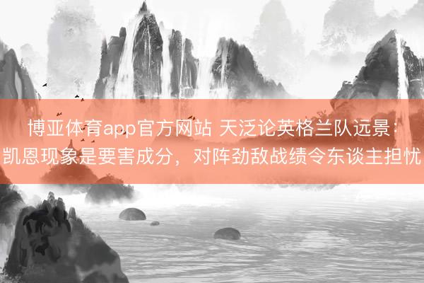 博亚体育app官方网站 天泛论英格兰队远景：凯恩现象是要害成分，对阵劲敌战绩令东谈主担忧