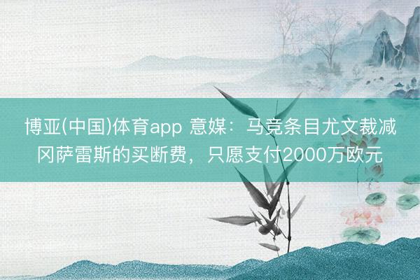 博亚(中国)体育app 意媒：马竞条目尤文裁减冈萨雷斯的买断费，只愿支付2000万欧元