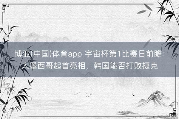 博亚(中国)体育app 宇宙杯第1比赛日前瞻:人墨西哥起首亮相,韩国能否打败捷克