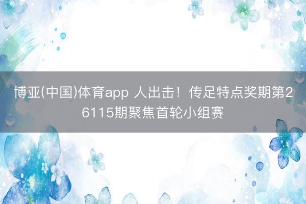 博亚(中国)体育app 人出击！传足特点奖期第26115期聚焦首轮小组赛