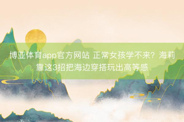 博亚体育app官方网站 正常女孩学不来？海莉靠这3招把海边穿搭玩出高等感