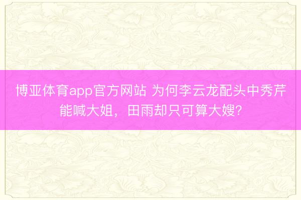 博亚体育app官方网站 为何李云龙配头中秀芹能喊大姐,田雨却只可算大嫂?