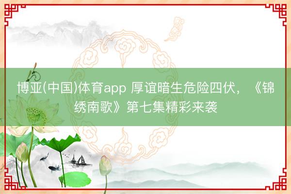 博亚(中国)体育app 厚谊暗生危险四伏，《锦绣南歌》第七集精彩来袭