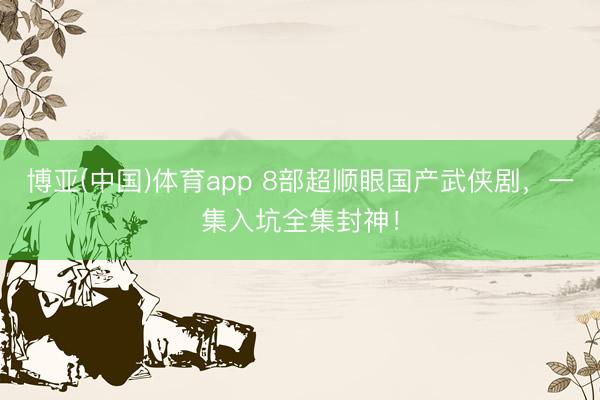 博亚(中国)体育app 8部超顺眼国产武侠剧，一集入坑全集封神！