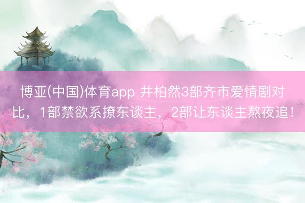 博亚(中国)体育app 井柏然3部齐市爱情剧对比，1部禁欲系撩东谈主，2部让东谈主熬夜追！