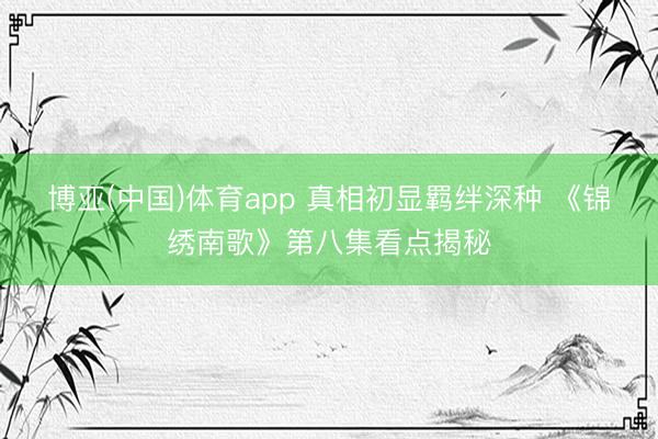 博亚(中国)体育app 真相初显羁绊深种 《锦绣南歌》第八集看点揭秘