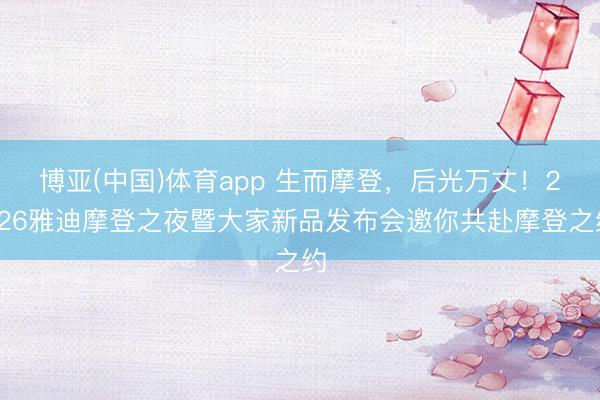 博亚(中国)体育app 生而摩登，后光万丈！2026雅迪摩登之夜暨大家新品发布会邀你共赴摩登之约