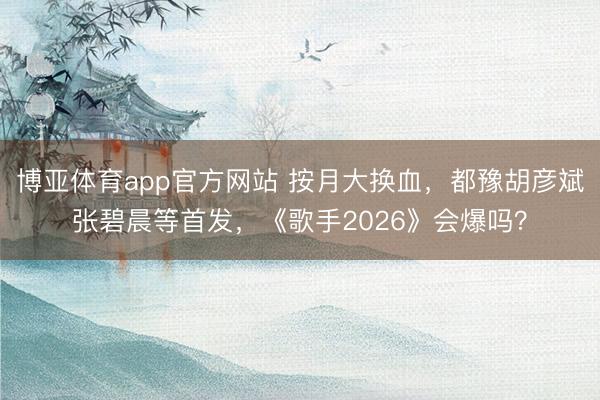 博亚体育app官方网站 按月大换血,都豫胡彦斌张碧晨等首发,《歌手2026》会爆吗?