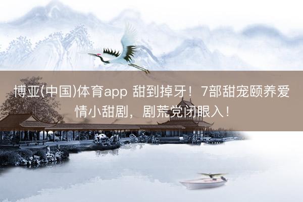 博亚(中国)体育app 甜到掉牙！7部甜宠颐养爱情小甜剧，剧荒党闭眼入！
