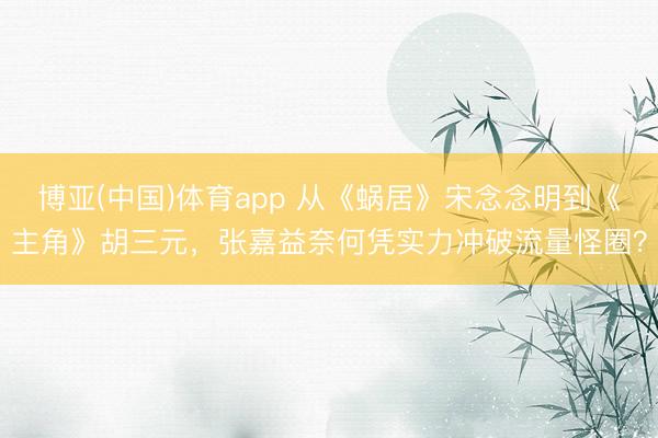 博亚(中国)体育app 从《蜗居》宋念念明到《主角》胡三元，张嘉益奈何凭实力冲破流量怪圈？