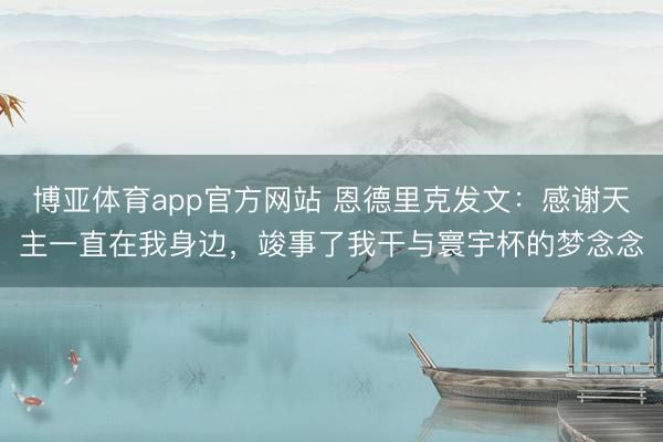 博亚体育app官方网站 恩德里克发文：感谢天主一直在我身边，竣事了我干与寰宇杯的梦念念