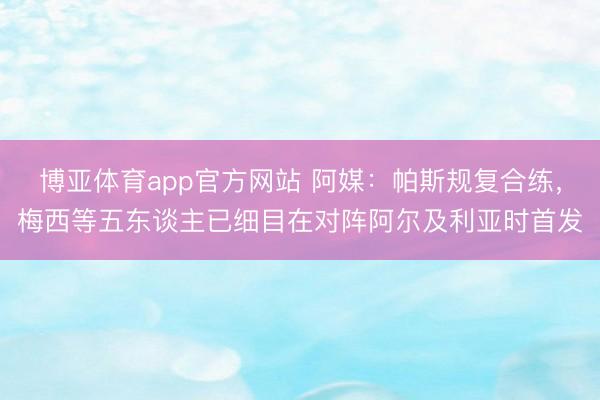 博亚体育app官方网站 阿媒：帕斯规复合练，梅西等五东谈主已细目在对阵阿尔及利亚时首发