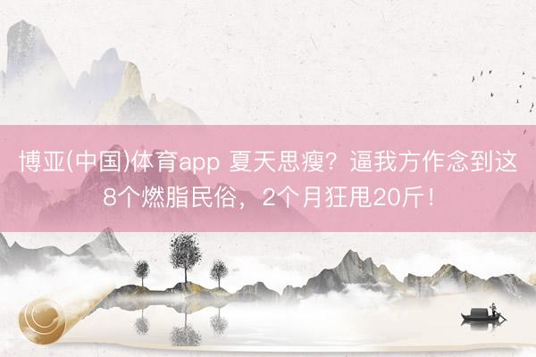 博亚(中国)体育app 夏天思瘦？逼我方作念到这8个燃脂民俗，2个月狂甩20斤！