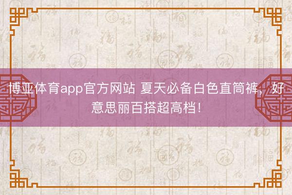 博亚体育app官方网站 夏天必备白色直筒裤，好意思丽百搭超高档！