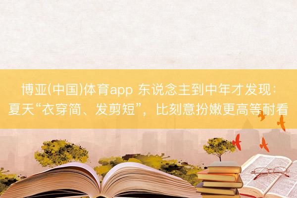 博亚(中国)体育app 东说念主到中年才发现：夏天“衣穿简、发剪短”，比刻意扮嫩更高等耐看